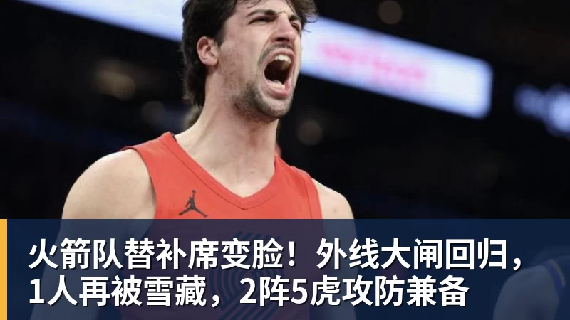 星空体育火箭队替补席变脸！外线大闸回归，1人再被雪藏，2阵5虎攻防兼备